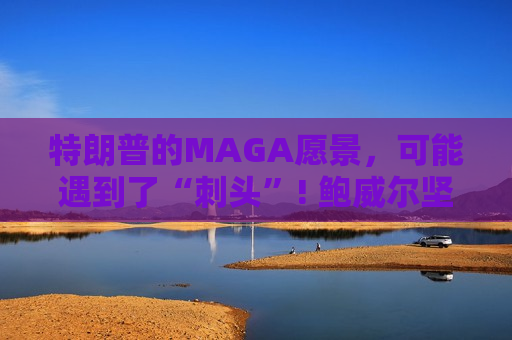 特朗普的MAGA愿景，可能遇到了“刺头”! 鲍威尔坚定捍卫美联储独立性