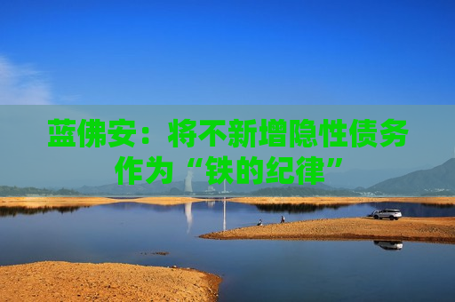 蓝佛安：将不新增隐性债务作为“铁的纪律”