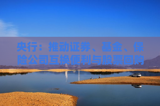 央行：推动证券、基金、保险公司互换便利与股票回购、增持再贷款落地生效