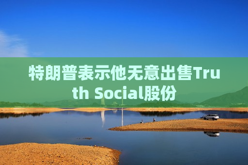 特朗普表示他无意出售Truth Social股份