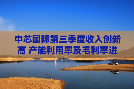 中芯国际第三季度收入创新高 产能利用率及毛利率进一步提升