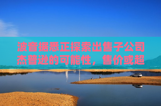 波音据悉正探索出售子公司杰普逊的可能性，售价或超60亿美元
