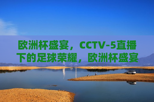 欧洲杯盛宴，CCTV-5直播下的足球荣耀，欧洲杯盛宴，CCTV-5直播下的足球荣耀之夜，CCTV-5直播下的欧洲杯盛宴，足球荣耀之夜