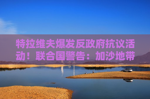 特拉维夫爆发反 ***  *** 活动！联合国警告：加沙地带可能出现饥荒