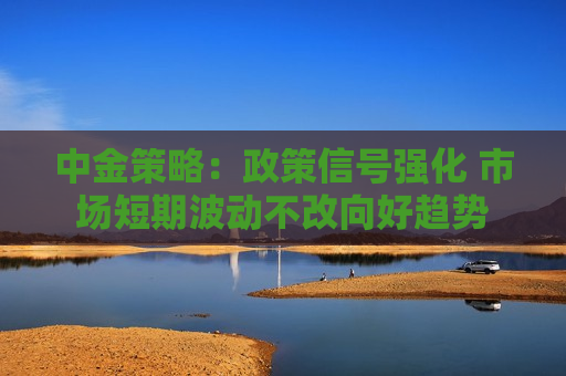 中金策略：政策信号强化 市场短期波动不改向好趋势