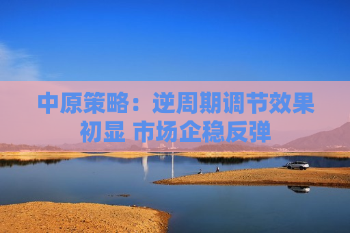 中原策略：逆周期调节效果初显 市场企稳反弹