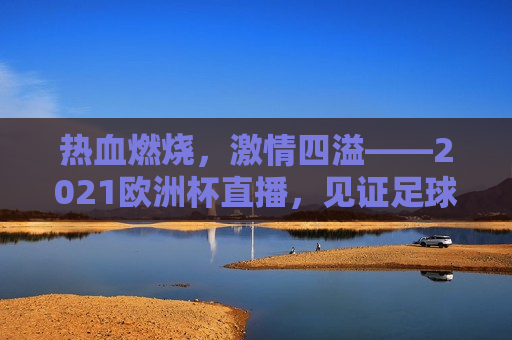 热血燃烧， *** 四溢——2021欧洲杯直播，见证足球的魅力，见证 *** ，2021欧洲杯直播，足球的魅力燃烧热血，见证 *** ，燃烧热血，2021欧洲杯直播，足球的魅力  第1张