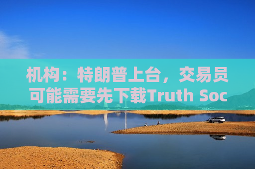机构：特朗普上台，交易员可能需要先下载Truth Social  第1张