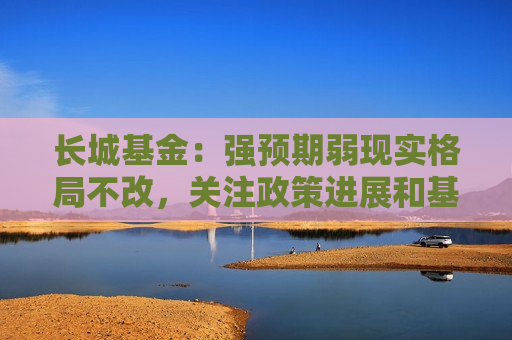 长城基金：强预期弱现实格局不改，关注政策进展和基本面修复  第1张