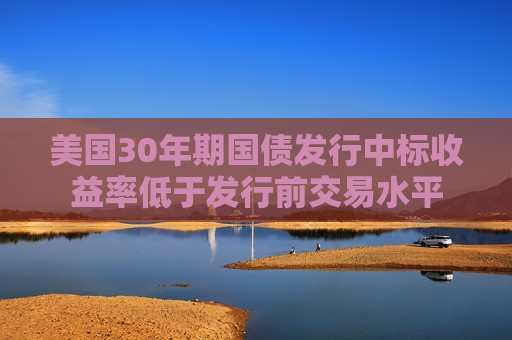 美国30年期国债发行中标收益率低于发行前交易水平