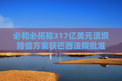 必和必拓称317亿美元溃坝赔偿方案获巴西法院批准