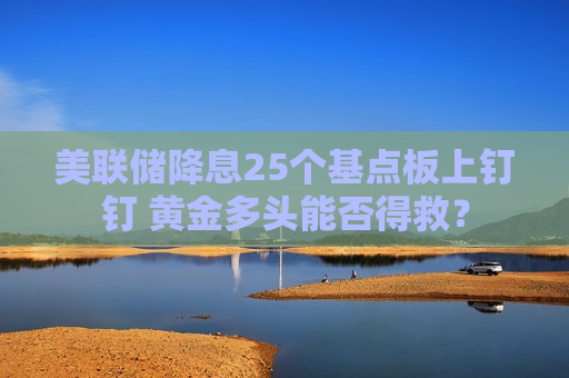 美联储降息25个基点板上钉钉 黄金多头能否得救？