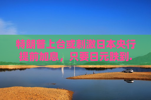 特朗普上台或 *** 日本央行提前加息，只要日元跌到......