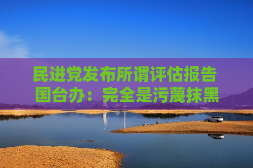 *** 发布所谓评估报告 国台办：完全是污蔑抹黑