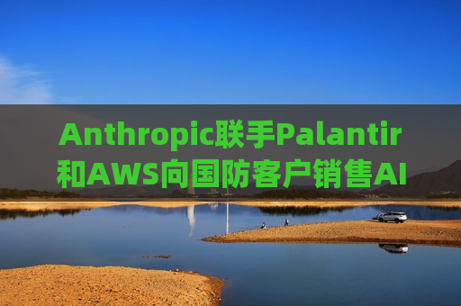 Anthropic联手Palantir和AWS向国防客户销售AI