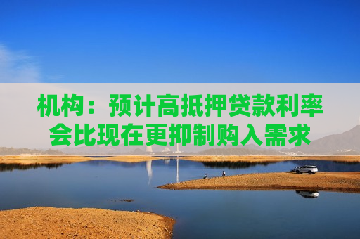 机构：预计高抵押贷款利率会比现在更抑制购入需求  第1张