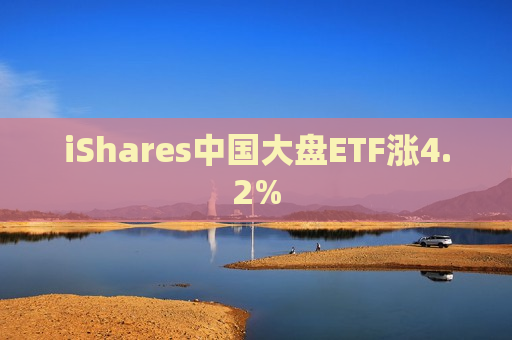 iShares中国大盘ETF涨4.2%