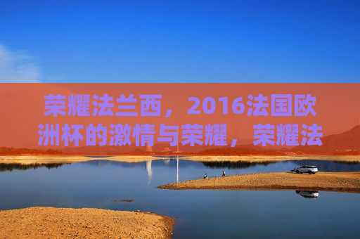荣耀法兰西，2016法国欧洲杯的 *** 与荣耀，荣耀法兰西，2016法国欧洲杯的 *** 盛宴，荣耀法兰西，2016法国欧洲杯的 *** 与荣耀