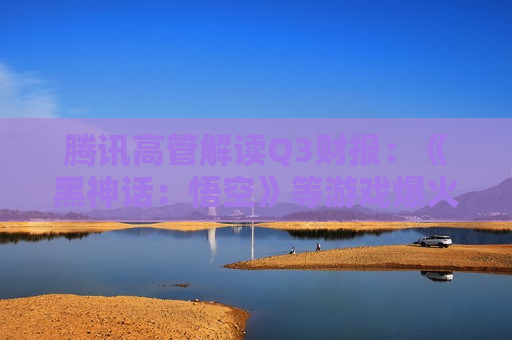 腾讯高管解读Q3财报：《黑神话：悟空》等游戏爆火是充分发挥不同工作室优势战略的体现