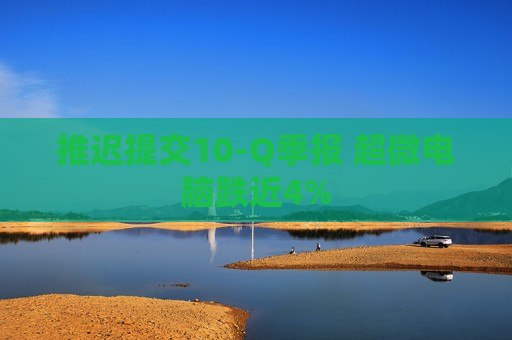 推迟提交10-Q季报 超微电脑跌近4%