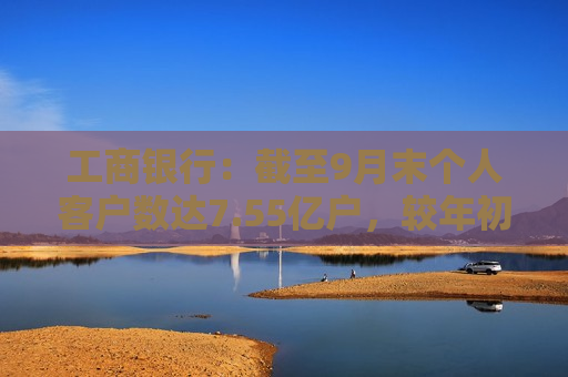 工商银行：截至9月末个人客户数达7.55亿户，较年初增加超1400万户