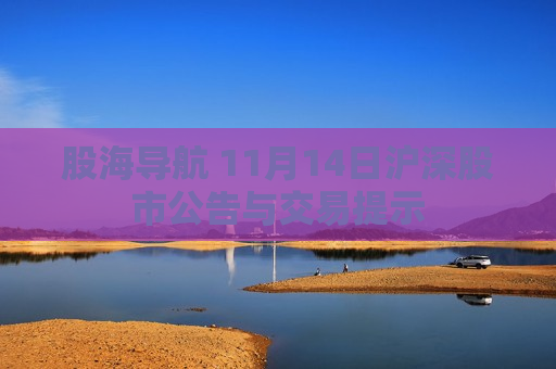 股海导航 11月14日沪深股市公告与交易提示