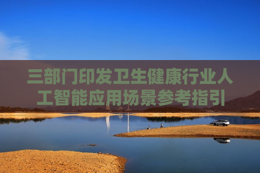 三部门印发卫生健康行业人工智能应用场景参考指引