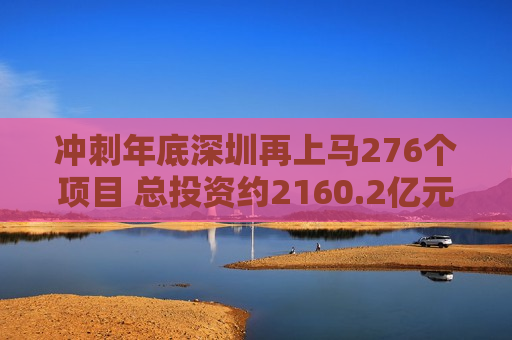 冲刺年底深圳再上马276个项目 总投资约2160.2亿元