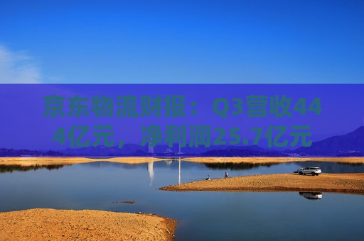 京东物流财报：Q3营收444亿元，净利润25.7亿元
