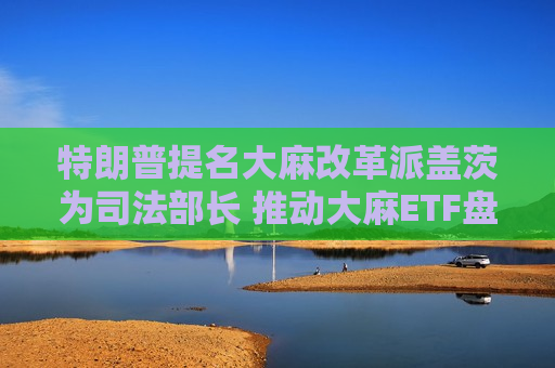 特朗普提名 *** 改革派盖茨为司法部长 推动 *** ETF盘前上涨