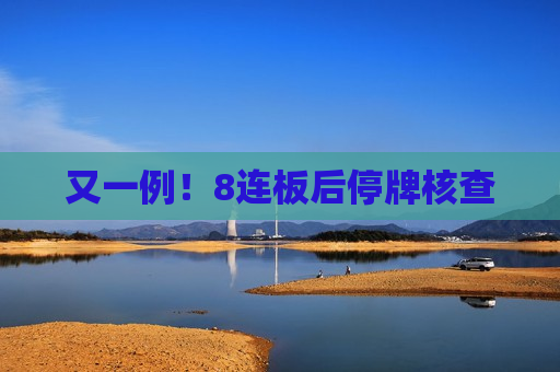 又一例！8连板后停牌核查