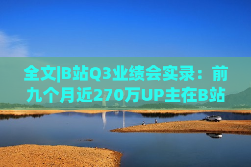 全文|B站Q3业绩会实录：前九个月近270万UP主在B站获得收入