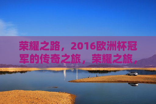 荣耀之路，2016欧洲杯冠军的传奇之旅，荣耀之旅，2016欧洲杯冠军的传奇之路