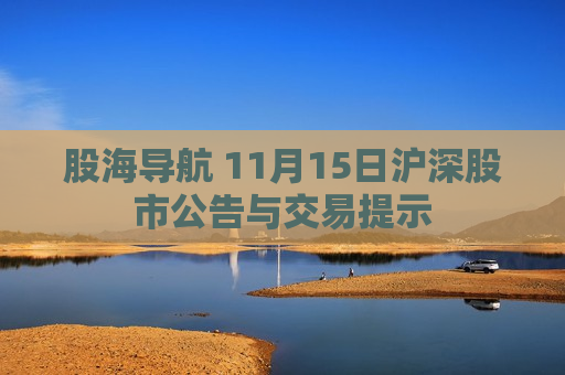 股海导航 11月15日沪深股市公告与交易提示