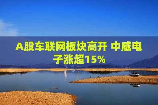 A股车联网板块高开 中威电子涨超15%  第1张