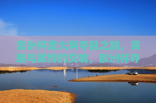 欧洲杯意大利夺冠之路，荣耀与 *** 的交响，欧洲杯夺冠之路，意大利的荣耀与 *** 之旅，意大利欧洲杯夺冠之路，荣耀与 *** 之旅