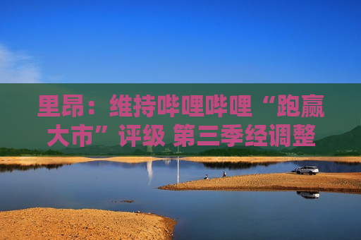 里昂：维持哔哩哔哩“跑赢大市”评级 第三季经调整除息税前溢利转盈