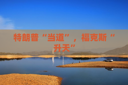 特朗普“当道”，福克斯“升天”
