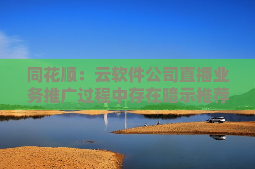 同花顺：云软件公司直播业务推广过程中存在暗示推荐个股等情形 被责令改正、责令暂停新增客户