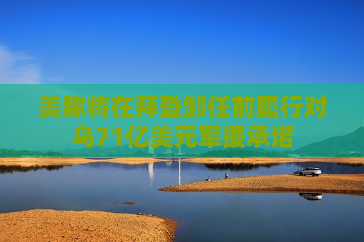 美称将在拜登卸任前履行对乌71亿美元军援承诺