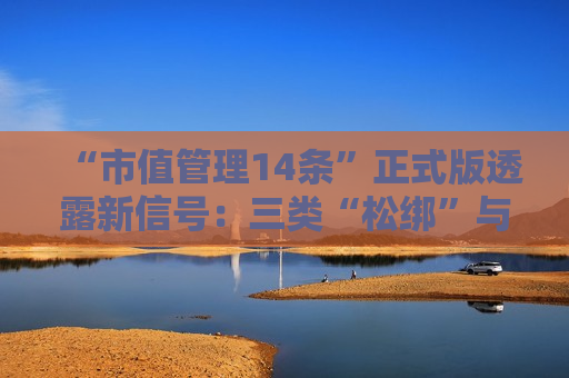 “市值管理14条”正式版透露新信号：三类“松绑”与两类“加码”并现