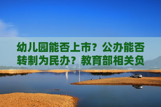 幼儿园能否上市？公办能否转制为民办？教育部相关负责人答问