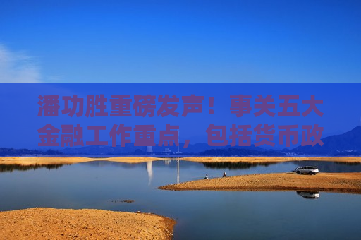 潘功胜重磅发声！事关五大金融工作重点，包括货币政策、金融监管、对外开放等