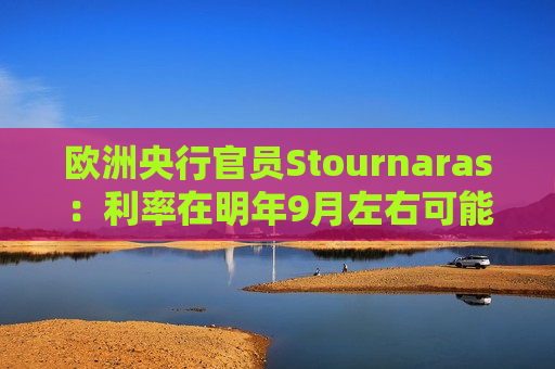 欧洲央行官员Stournaras：利率在明年9月左右可能降至接近2%