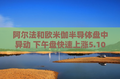 阿尔法和欧米伽半导体盘中异动 下午盘快速上涨5.10%