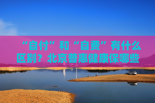 “自付”和“自费”有什么区别？北京普惠健康保哪些费用能理赔？