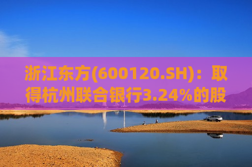 浙江东方(600120.SH)：取得杭州联合银行3.24%的股份  第1张