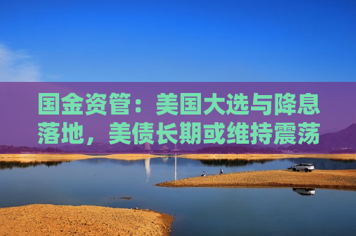 国金资管：美国大选与降息落地，美债长期或维持震荡，中债短期或回暖