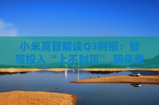 小米高管解读Q3财报：智驾投入“上不封顶” 明年费用肯定增长