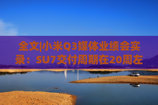 全文|小米Q3媒体业绩会实录：SU7交付周期在20周左右 小米价格比别人厚道很多